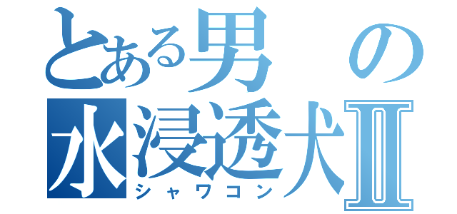 とある男の水浸透犬Ⅱ（シャワコン）