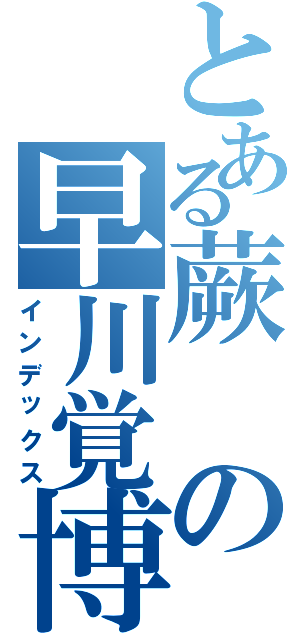 とある蕨の早川覚博（インデックス）