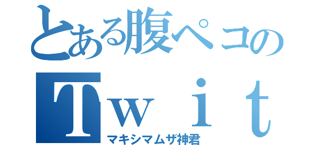 とある腹ペコのＴｗｉｔｔｅｒ（マキシマムザ神君）