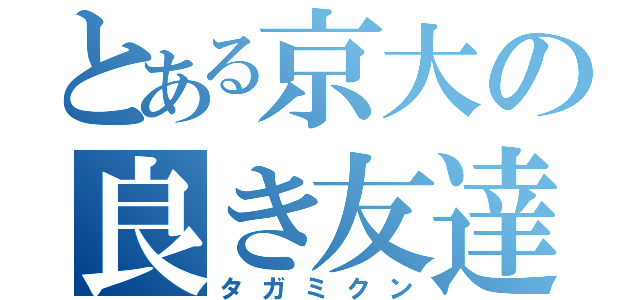 とある京大の良き友達（タガミクン）