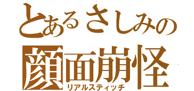 とあるさしみの顔面崩怪（リアルスティッチ）