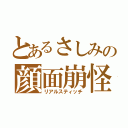 とあるさしみの顔面崩怪（リアルスティッチ）