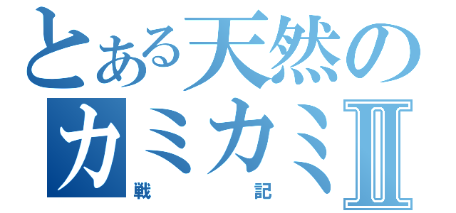 とある天然のカミカミⅡ（戦記）