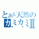 とある天然のカミカミⅡ（戦記）