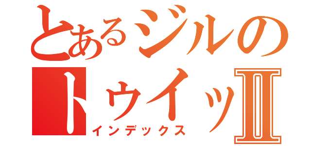 とあるジルのトゥイッターⅡ（インデックス）