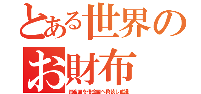 とある世界のお財布（資産国を借金国へ偽装し鹵獲）