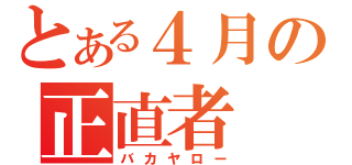 とある４月の正直者（バカヤロー）