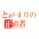 とある４月の正直者（バカヤロー）