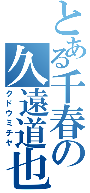 とある千春の久遠道也（クドウミチヤ）