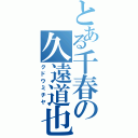 とある千春の久遠道也（クドウミチヤ）