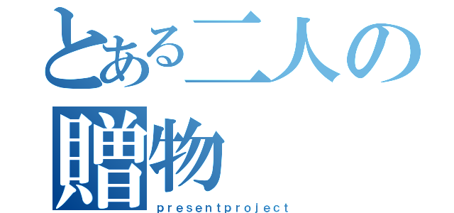 とある二人の贈物（ｐｒｅｓｅｎｔｐｒｏｊｅｃｔ）