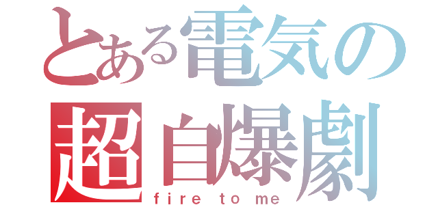 とある電気の超自爆劇（ｆｉｒｅ ｔｏ ｍｅ）