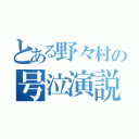 とある野々村の号泣演説（）