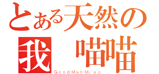 とある天然の我愛喵喵（ＧｏｏｄＭａｎＭｉａｏ）