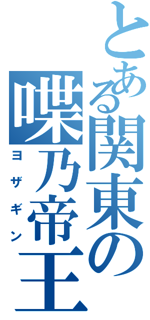 とある関東の喋乃帝王（ヨザギン）