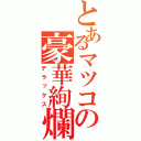 とあるマツコの豪華絢爛（デラックス）