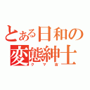 とある日和の変態紳士（クマ吉）