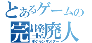 とあるゲームの完璧廃人（ポケモンマスター）