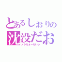 とあるしぉりの沈没だお（ノシちょーだいっ）