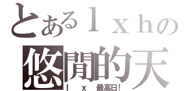 とあるｌｘｈの悠閒的天（ｌ ｘ 最高日！）