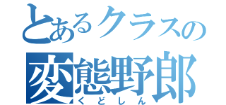 とあるクラスの変態野郎（くどしん）