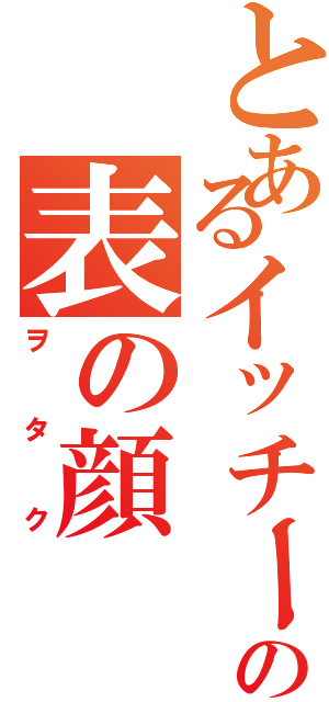 とあるイッチーの表の顔（ヲタク）