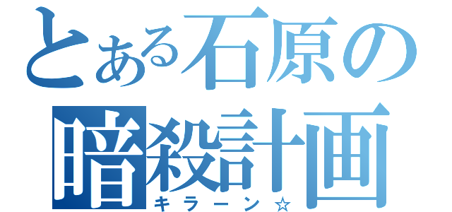 とある石原の暗殺計画（キラーン☆）