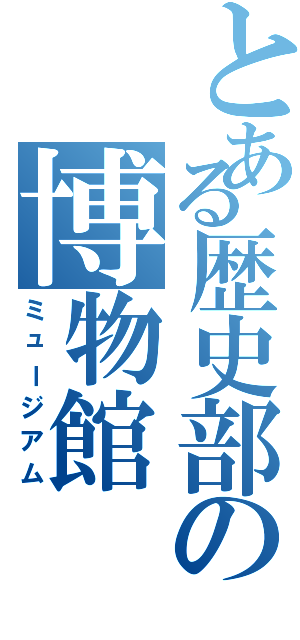 とある歴史部の博物館（ミュージアム）
