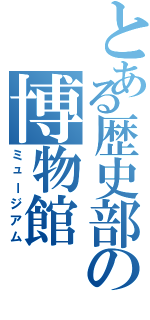とある歴史部の博物館（ミュージアム）