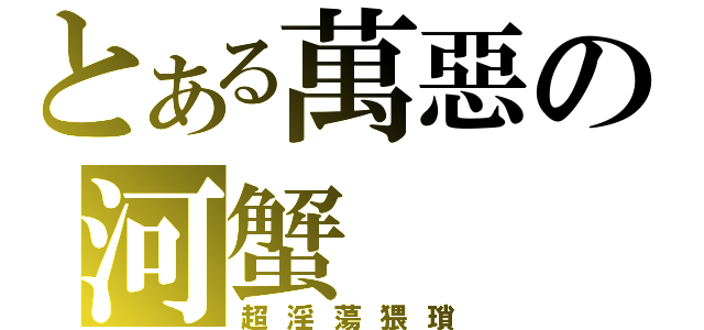 とある萬惡の河蟹（超淫蕩猥瑣）