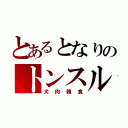 とあるとなりのトンスル（犬肉韓食）