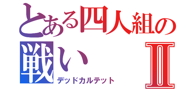 とある四人組の戦いⅡ（デッドカルテット）