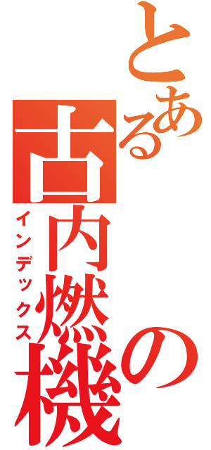 とあるの古内燃機関乃命（インデックス）