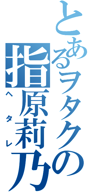 とあるヲタクの指原莉乃（ヘタレ）