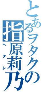 とあるヲタクの指原莉乃（ヘタレ）