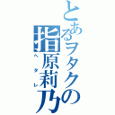 とあるヲタクの指原莉乃（ヘタレ）