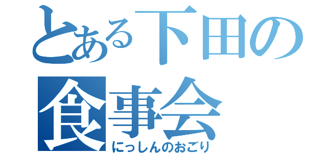 とある下田の食事会（にっしんのおごり）