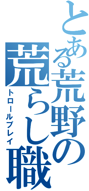 とある荒野の荒らし職人（トロールプレイ）