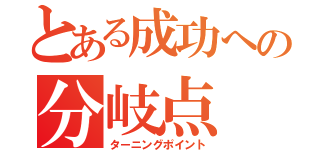 とある成功への分岐点（ターニングポイント）