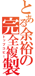 とある余裕の完全複製（トップコピー）