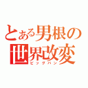 とある男根の世界改変（ビッグバン）