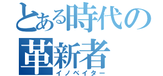 とある時代の革新者（イノベイター）