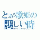 とある歌姫の悲しい時（ローリンガール）