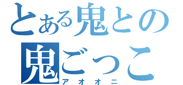 とある鬼との鬼ごっこ（アオオニ）