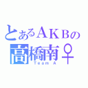 とあるＡＫＢの高橋南♀（ Ｔｅａｍ Ａ）