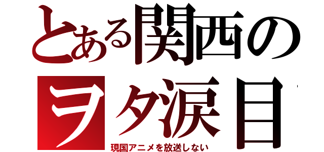 とある関西のヲタ涙目（現国アニメを放送しない）