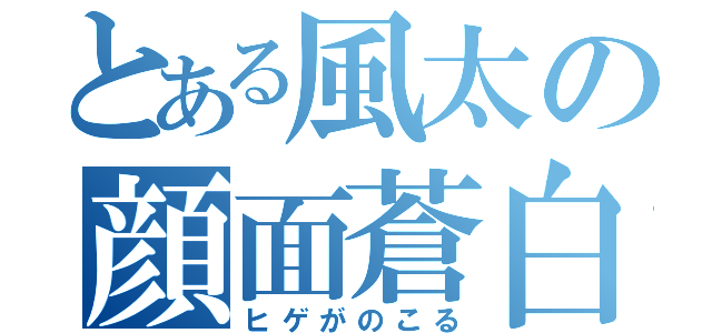 とある風太の顔面蒼白（ヒゲがのこる）