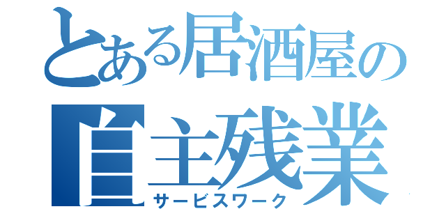 とある居酒屋の自主残業（サービスワーク）