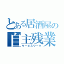 とある居酒屋の自主残業（サービスワーク）