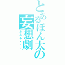 とあるぽん太の妄想劇（ふふふ・・・）